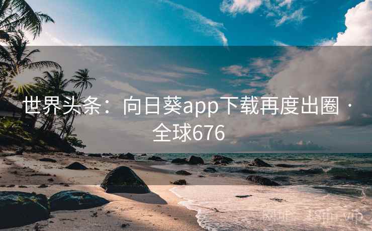世界头条：向日葵app下载再度出圈 · 全球676