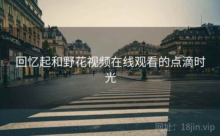 回忆起和野花视频在线观看的点滴时光