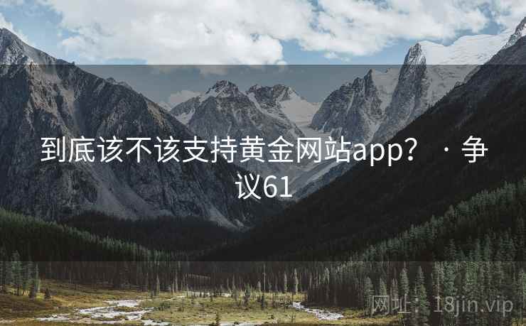 到底该不该支持黄金网站app? · 争议61 第2张 到底该不该支持黄金网站app? · 争议61 第2张