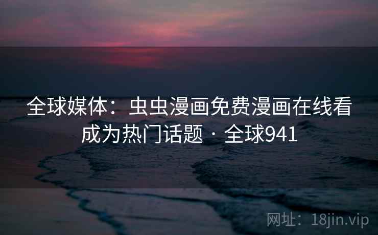 全球媒体：虫虫漫画免费漫画在线看成为热门话题 · 全球941  第2张
