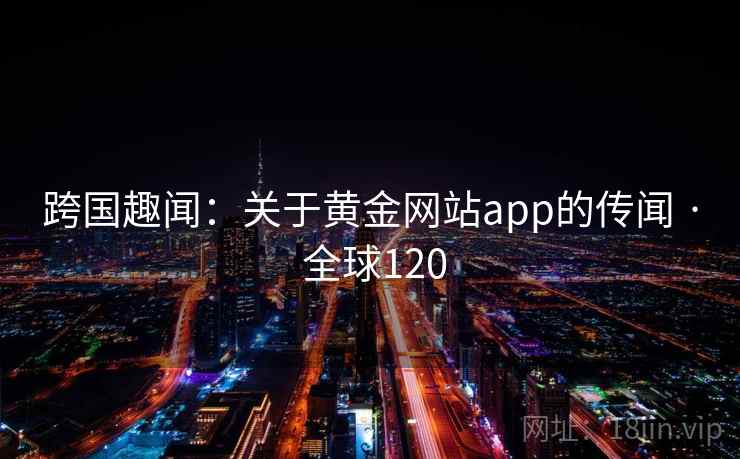 跨国趣闻：关于黄金网站app的传闻 · 全球120