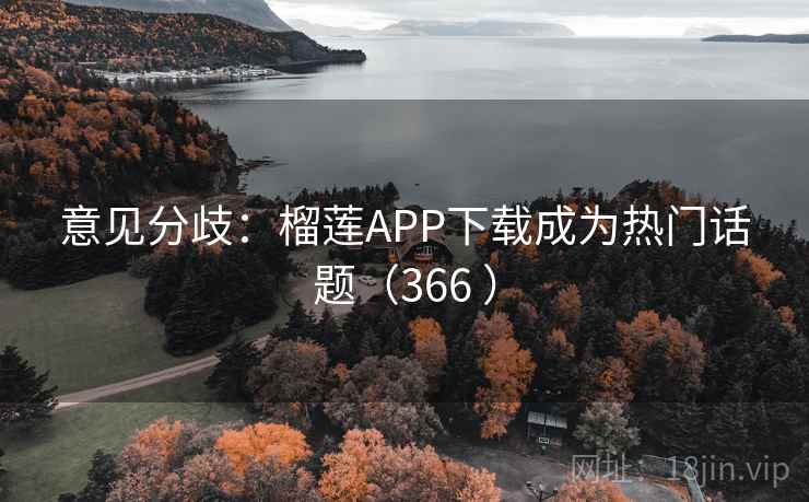 意见分歧：榴莲APP下载成为热门话题（366 ）  第2张