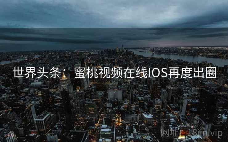 世界头条:蜜桃视频在线IOS再度出圈 第2张 世界头条:蜜桃视频在线IOS再度出圈 第2张