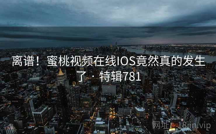 离谱!蜜桃视频在线IOS竟然真的发生了 · 特辑781 第2张 离谱!蜜桃视频在线IOS竟然真的发生了 · 特辑781 第2张