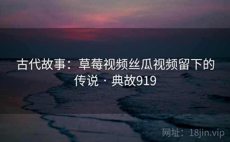 古代故事:草莓视频丝瓜视频留下的传说 · 典故919 第2张 古代故事:草莓视频丝瓜视频留下的传说 · 典故919 第2张