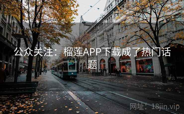 公众关注:榴莲APP下载成了热门话题 第1张 公众关注:榴莲APP下载成了热门话题 第1张
