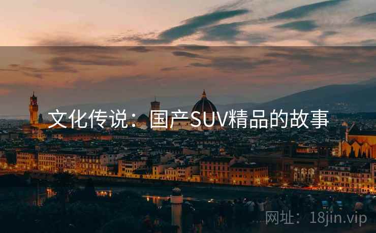 文化传说:国产SUV精品的故事 第2张 文化传说:国产SUV精品的故事 第2张