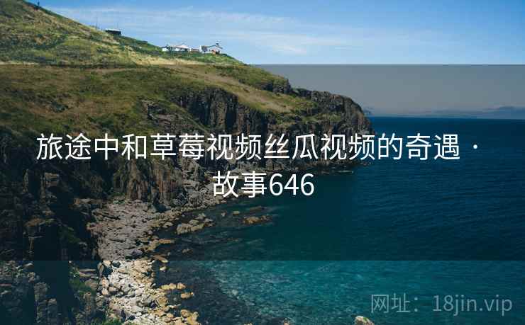 旅途中和草莓视频丝瓜视频的奇遇 · 故事646  第2张