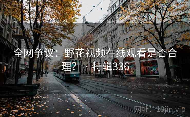 全网争议:野花视频在线观看是否合理? · 特辑336 第2张 全网争议:野花视频在线观看是否合理? · 特辑336 第2张