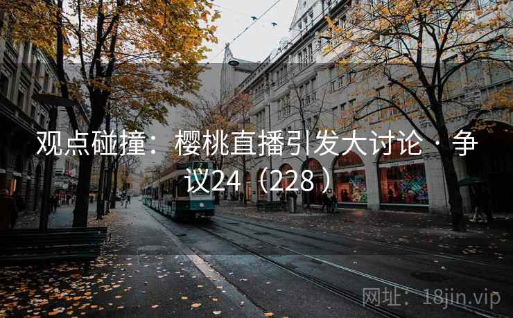 观点碰撞:樱桃直播引发大讨论 · 争议24(228 ) 第1张 观点碰撞:樱桃直播引发大讨论 · 争议24(228 ) 第1张
