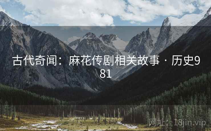 古代奇闻：麻花传剧相关故事 · 历史981