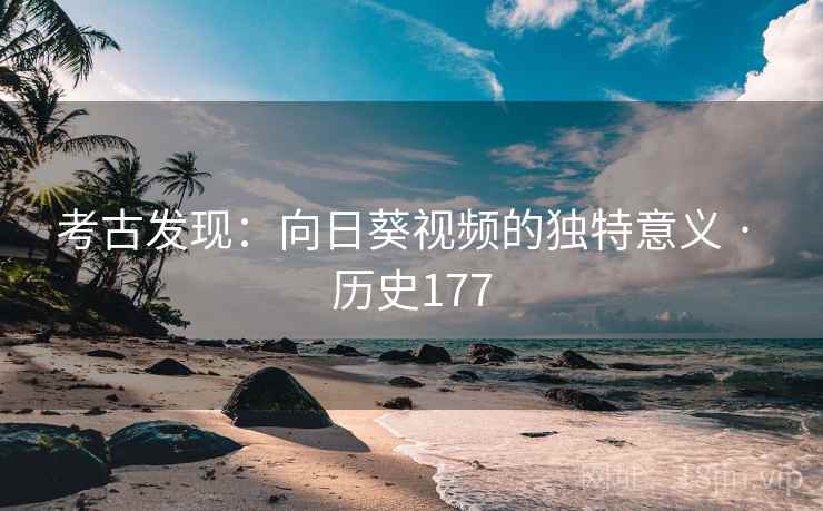 考古发现:向日葵视频的独特意义 · 历史177 第1张 考古发现:向日葵视频的独特意义 · 历史177 第1张