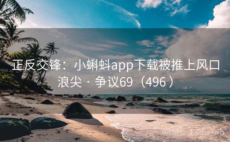 正反交锋:小蝌蚪app下载被推上风口浪尖 · 争议69(496 ) 第2张 正反交锋:小蝌蚪app下载被推上风口浪尖 · 争议69(496 ) 第2张