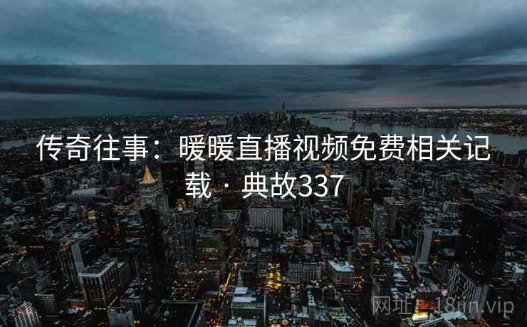 传奇往事:暖暖直播视频免费相关记载 · 典故337 第1张 传奇往事:暖暖直播视频免费相关记载 · 典故337 第1张