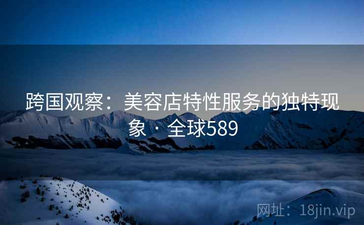 跨国观察:美容店特性服务的独特现象 · 全球589 第2张 跨国观察:美容店特性服务的独特现象 · 全球589 第2张