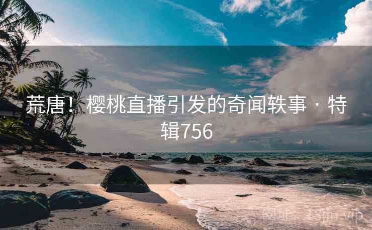 荒唐！樱桃直播引发的奇闻轶事 · 特辑756  第1张