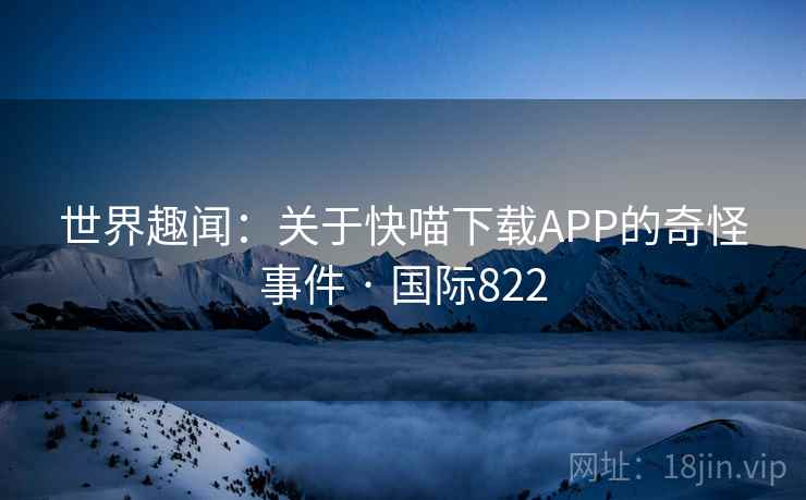 世界趣闻：关于快喵下载APP的奇怪事件 · 国际822  第1张