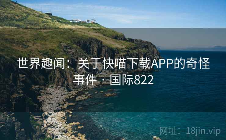 世界趣闻：关于快喵下载APP的奇怪事件 · 国际822  第2张