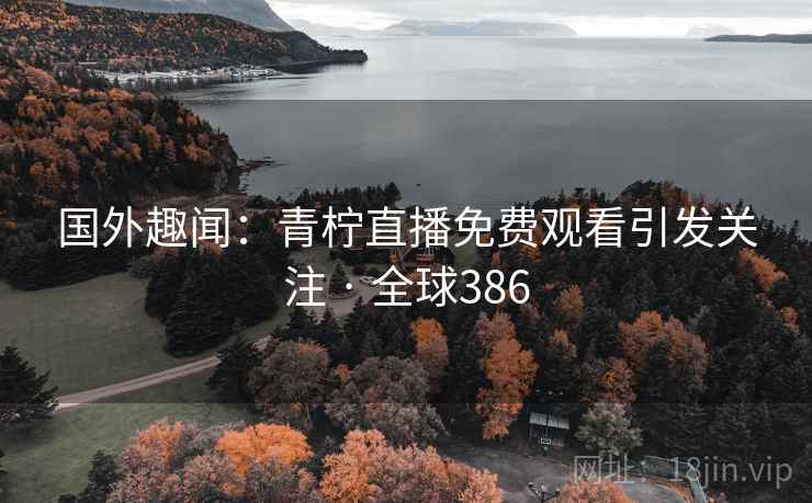 国外趣闻:青柠直播免费观看引发关注 · 全球386 第1张 国外趣闻:青柠直播免费观看引发关注 · 全球386 第1张
