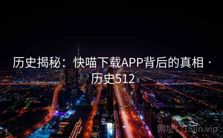 历史揭秘:快喵下载APP背后的真相 · 历史512 第1张 历史揭秘:快喵下载APP背后的真相 · 历史512 第1张