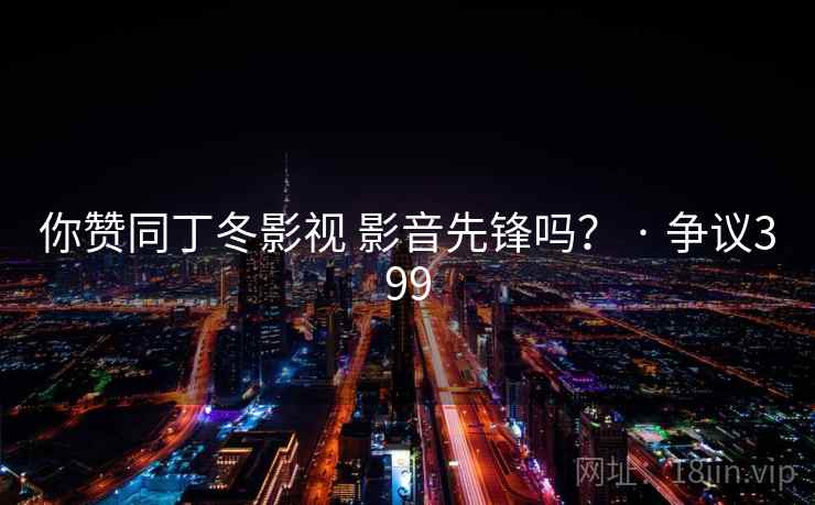 你赞同丁冬影视 影音先锋吗? · 争议399 第2张 你赞同丁冬影视 影音先锋吗? · 争议399 第2张