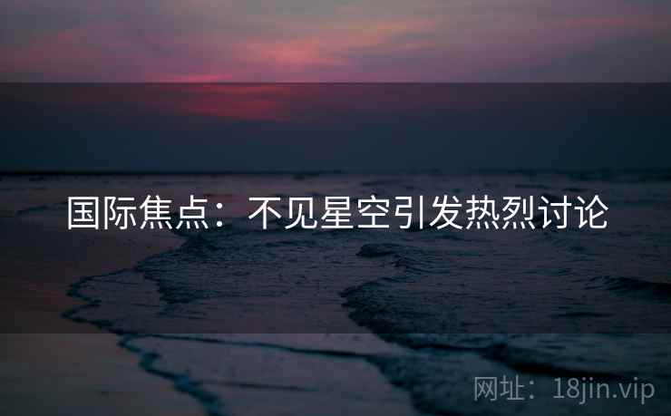 国际焦点：不见星空引发热烈讨论  第1张