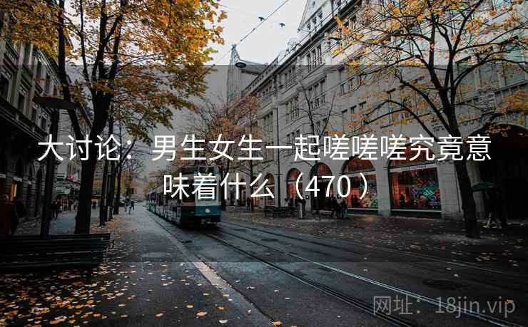 大讨论：男生女生一起嗟嗟嗟究竟意味着什么（470 ）  第1张