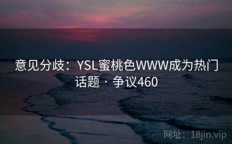 意见分歧：YSL蜜桃色WWW成为热门话题 · 争议460  第2张