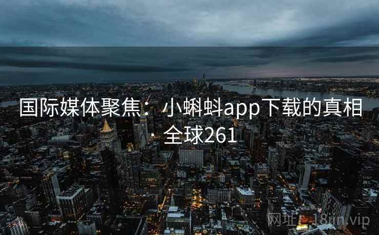 国际媒体聚焦：小蝌蚪app下载的真相 · 全球261  第1张