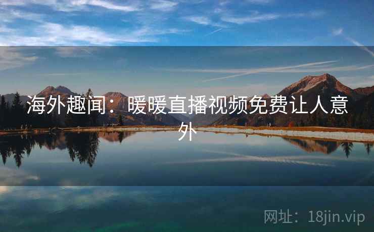 海外趣闻:暖暖直播视频免费让人意外 第1张 海外趣闻:暖暖直播视频免费让人意外 第1张