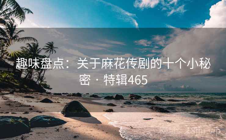 趣味盘点:关于麻花传剧的十个小秘密 · 特辑465 第1张 趣味盘点:关于麻花传剧的十个小秘密 · 特辑465 第1张
