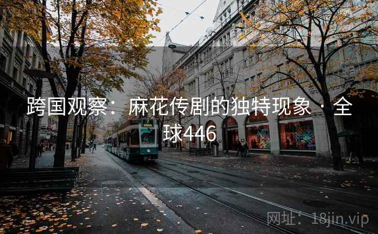 跨国观察：麻花传剧的独特现象 · 全球446  第2张