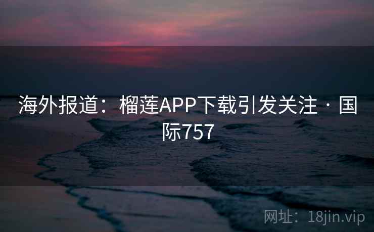 海外报道：榴莲APP下载引发关注 · 国际757  第1张