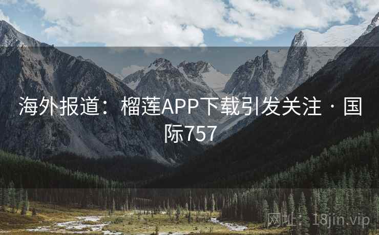 海外报道：榴莲APP下载引发关注 · 国际757  第2张
