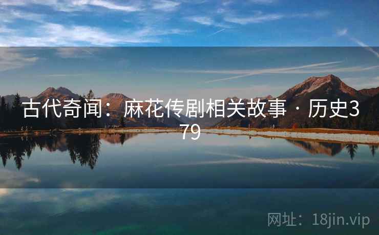 古代奇闻:麻花传剧相关故事 · 历史379 第1张 古代奇闻:麻花传剧相关故事 · 历史379 第1张