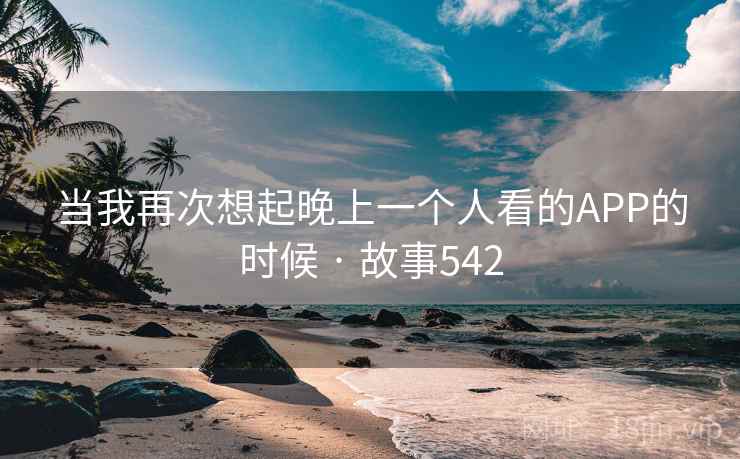 当我再次想起晚上一个人看的APP的时候 · 故事542  第2张