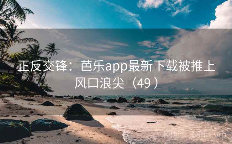 正反交锋：芭乐app最新下载被推上风口浪尖（49 ）  第2张