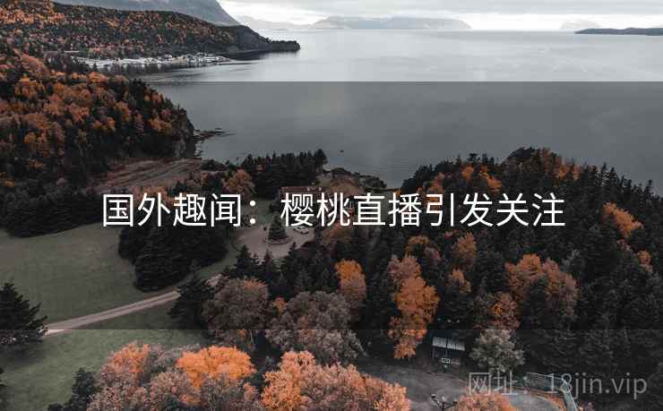 国外趣闻:樱桃直播引发关注 第1张 国外趣闻:樱桃直播引发关注 第1张