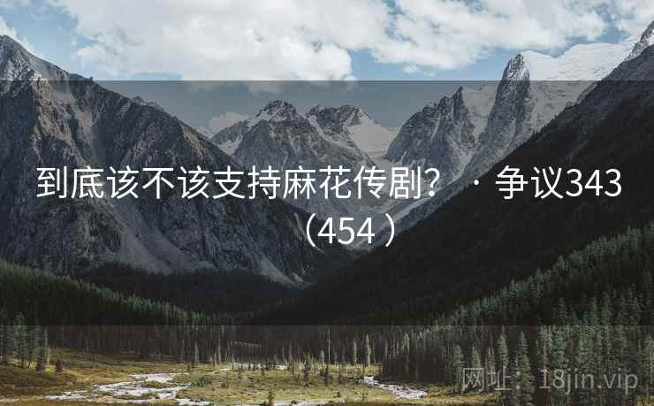 到底该不该支持麻花传剧？ · 争议343（454 ）  第2张