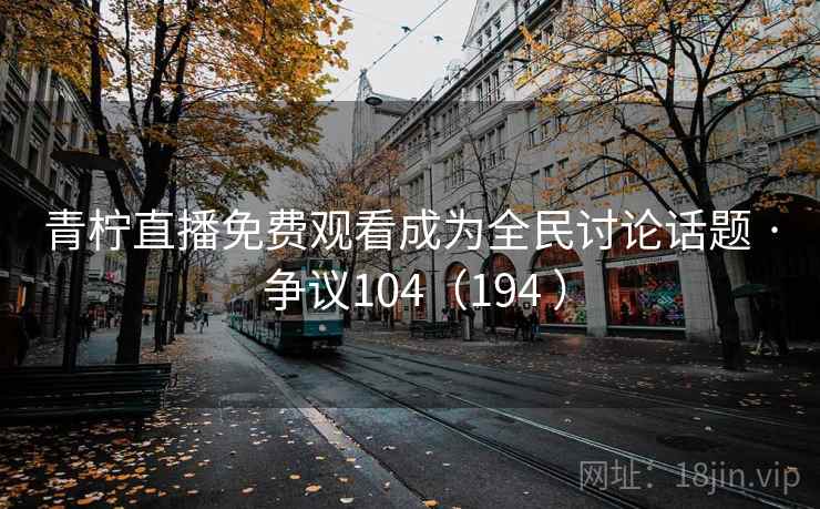 青柠直播免费观看成为全民讨论话题 · 争议104（194 ）