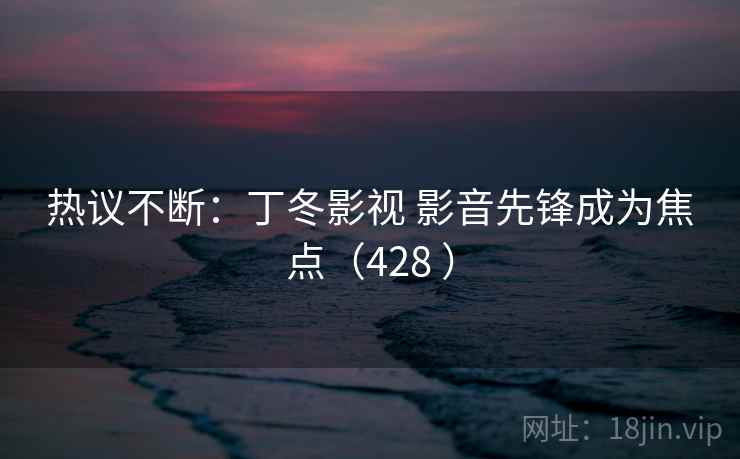 热议不断：丁冬影视 影音先锋成为焦点（428 ）  第2张